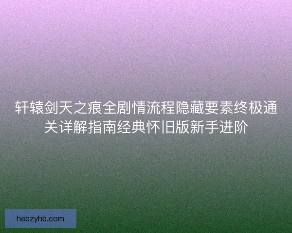 轩辕剑天之痕全剧情流程隐藏要素终极通关详解指南经典怀旧版新手进阶