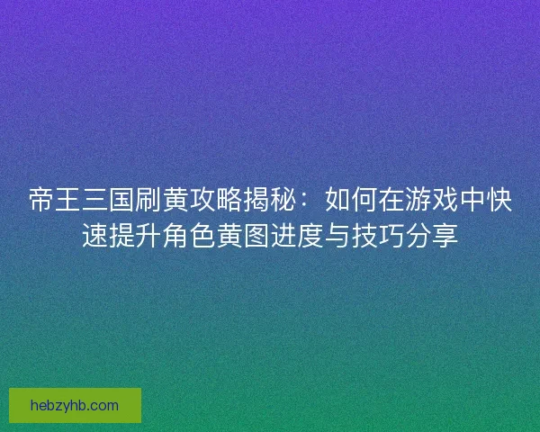 帝王三国刷黄攻略揭秘：如何在游戏中快速提升角色黄图进度与技巧分享