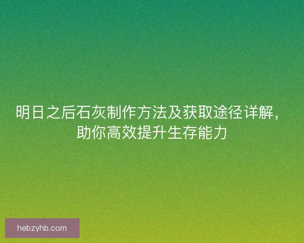 明日之后石灰制作方法及获取途径详解,助你高效提升生存能力 明日之后石灰制作方法及获取途径详解,助你高效提升生存能力