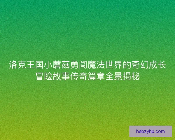 洛克王国小蘑菇勇闯魔法世界的奇幻成长冒险故事传奇篇章全景揭秘 洛克王国小蘑菇勇闯魔法世界的奇幻成长冒险故事传奇篇章全景揭秘
