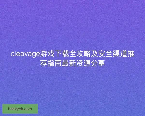 cleavage游戏下载全攻略及安全渠道推荐指南最新资源分享