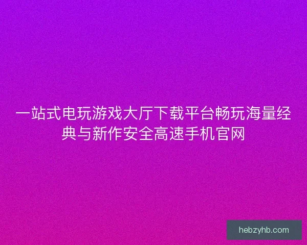 一站式电玩游戏大厅下载平台畅玩海量经典与新作安全高速手机官网 一站式电玩游戏大厅下载平台畅玩海量经典与新作安全高速手机官网