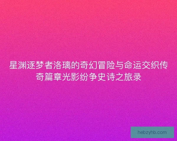 星渊逐梦者洛璃的奇幻冒险与命运交织传奇篇章光影纷争史诗之旅录 星渊逐梦者洛璃的奇幻冒险与命运交织传奇篇章光影纷争史诗之旅录