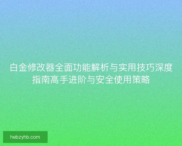 白金修改器全面功能解析与实用技巧深度指南高手进阶与安全使用策略 白金修改器全面功能解析与实用技巧深度指南高手进阶与安全使用策略