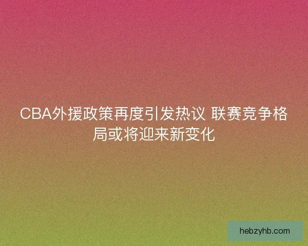 CBA外援政策再度引发热议 联赛竞争格局或将迎来新变化 CBA外援政策再度引发热议 联赛竞争格局或将迎来新变化
