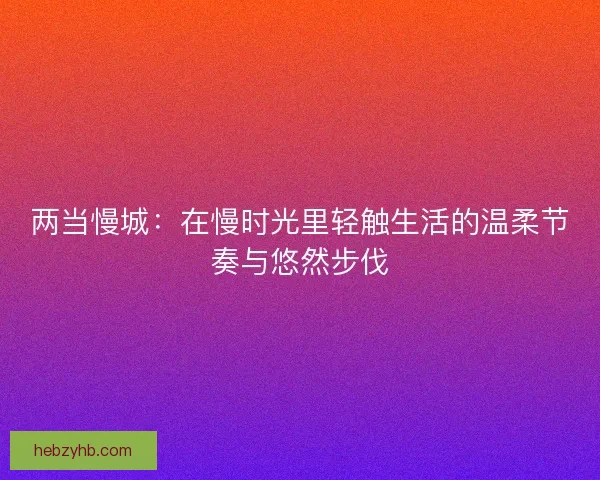 两当慢城:在慢时光里轻触生活的温柔节奏与悠然步伐 两当慢城:在慢时光里轻触生活的温柔节奏与悠然步伐