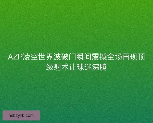 AZP凌空世界波破门瞬间震撼全场再现顶级射术让球迷沸腾