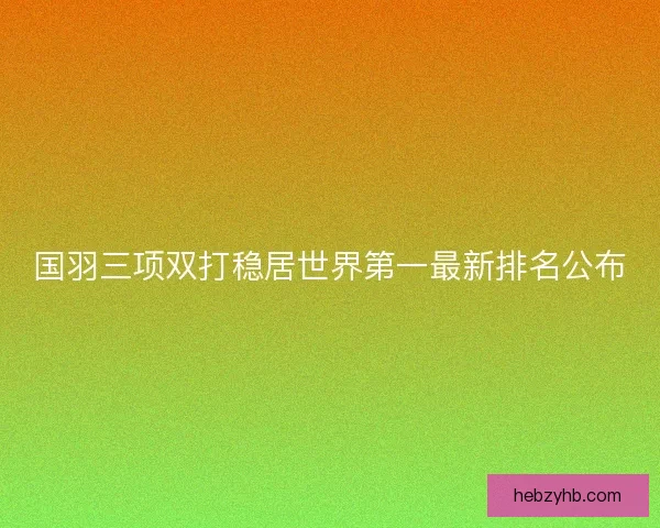 国羽三项双打稳居世界第一最新排名公布