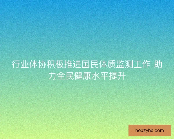 行业体协积极推进国民体质监测工作 助力全民健康水平提升