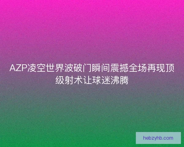 AZP凌空世界波破门瞬间震撼全场再现顶级射术让球迷沸腾 AZP凌空世界波破门瞬间震撼全场再现顶级射术让球迷沸腾