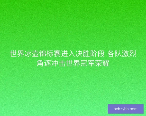 世界冰壶锦标赛进入决胜阶段 各队激烈角逐冲击世界冠军荣耀
