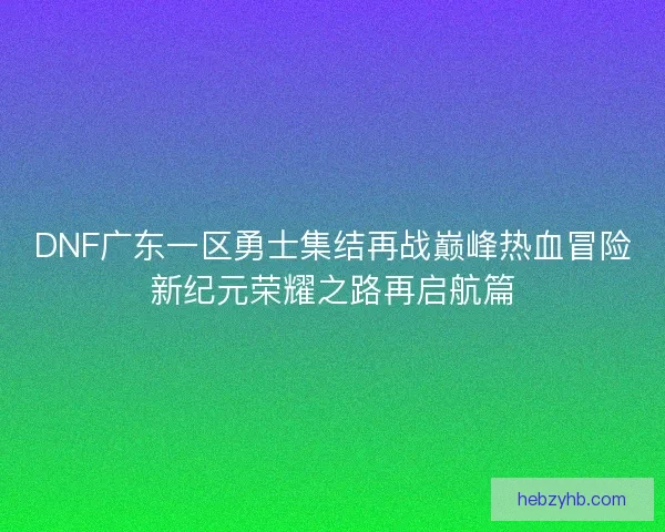 DNF广东一区勇士集结再战巅峰热血冒险新纪元荣耀之路再启航篇