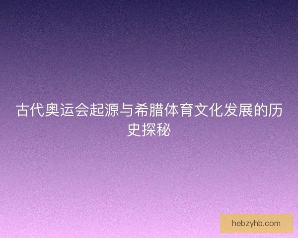 古代奥运会起源与希腊体育文化发展的历史探秘 古代奥运会起源与希腊体育文化发展的历史探秘