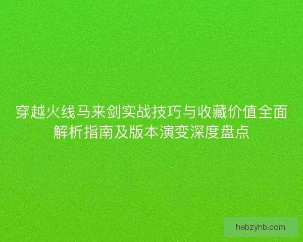 穿越火线马来剑实战技巧与收藏价值全面解析指南及版本演变深度盘点 穿越火线马来剑实战技巧与收藏价值全面解析指南及版本演变深度盘点