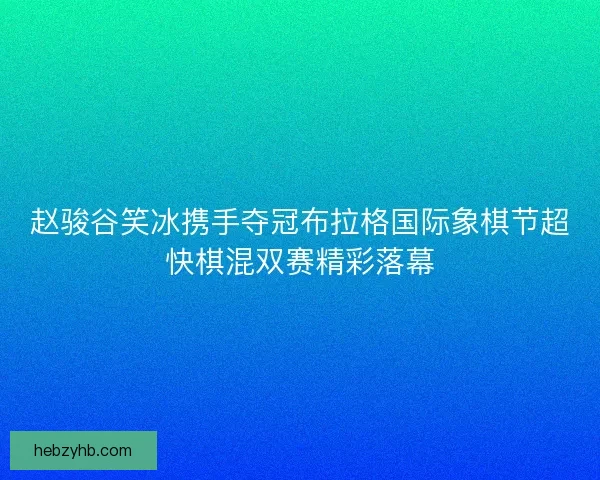 赵骏谷笑冰携手夺冠布拉格国际象棋节超快棋混双赛精彩落幕 赵骏谷笑冰携手夺冠布拉格国际象棋节超快棋混双赛精彩落幕