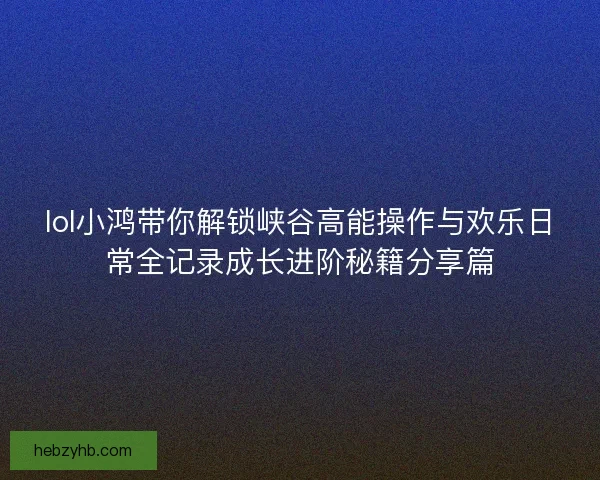 lol小鸿带你解锁峡谷高能操作与欢乐日常全记录成长进阶秘籍分享篇 lol小鸿带你解锁峡谷高能操作与欢乐日常全记录成长进阶秘籍分享篇
