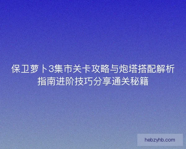 保卫萝卜3集市关卡攻略与炮塔搭配解析指南进阶技巧分享通关秘籍