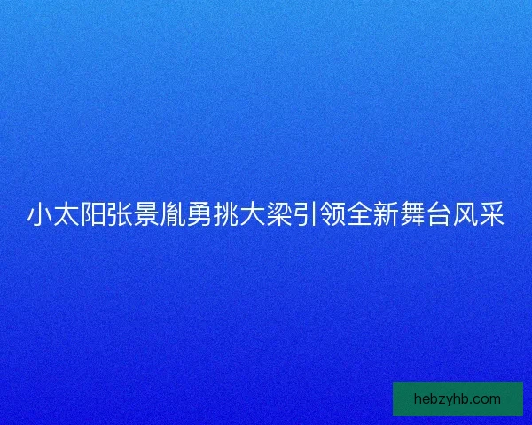 小太阳张景胤勇挑大梁引领全新舞台风采 小太阳张景胤勇挑大梁引领全新舞台风采