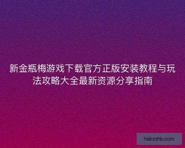 新金瓶梅游戏下载官方正版安装教程与玩法攻略大全最新资源分享指南 新金瓶梅游戏下载官方正版安装教程与玩法攻略大全最新资源分享指南