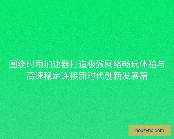 围绕时雨加速器打造极致网络畅玩体验与高速稳定连接新时代创新发展篇