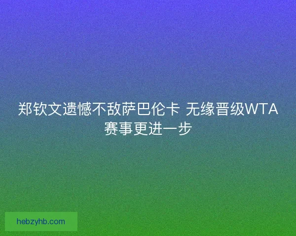 郑钦文遗憾不敌萨巴伦卡 无缘晋级WTA赛事更进一步 郑钦文遗憾不敌萨巴伦卡 无缘晋级WTA赛事更进一步