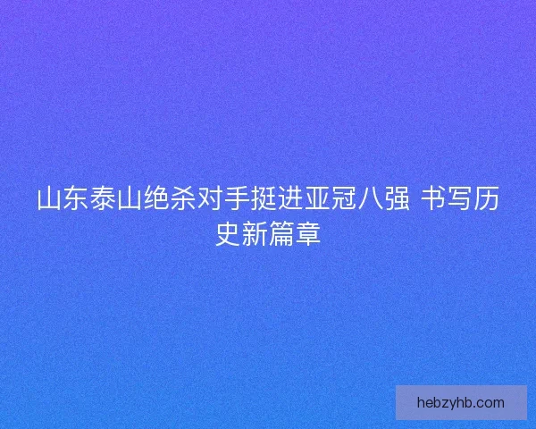 山东泰山绝杀对手挺进亚冠八强 书写历史新篇章 山东泰山绝杀对手挺进亚冠八强 书写历史新篇章
