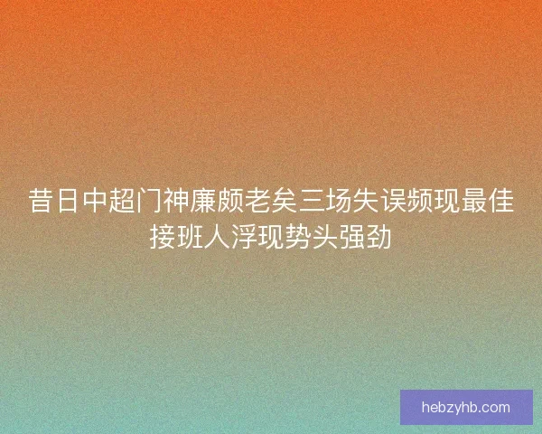 昔日中超门神廉颇老矣三场失误频现最佳接班人浮现势头强劲 昔日中超门神廉颇老矣三场失误频现最佳接班人浮现势头强劲