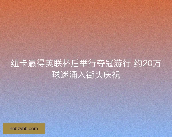 纽卡赢得英联杯后举行夺冠游行 约20万球迷涌入街头庆祝 纽卡赢得英联杯后举行夺冠游行 约20万球迷涌入街头庆祝