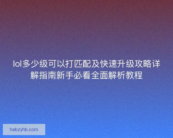lol多少级可以打匹配及快速升级攻略详解指南新手必看全面解析教程 lol多少级可以打匹配及快速升级攻略详解指南新手必看全面解析教程