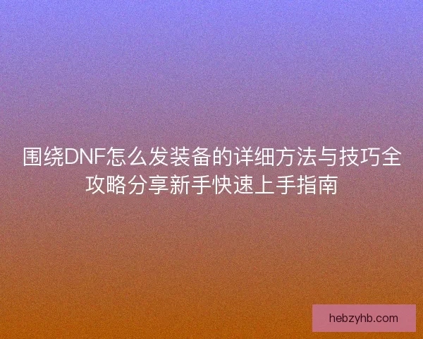 围绕DNF怎么发装备的详细方法与技巧全攻略分享新手快速上手指南