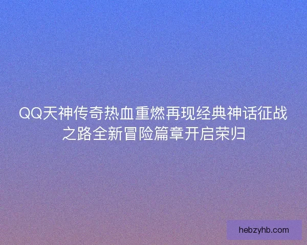 QQ天神传奇热血重燃再现经典神话征战之路全新冒险篇章开启荣归