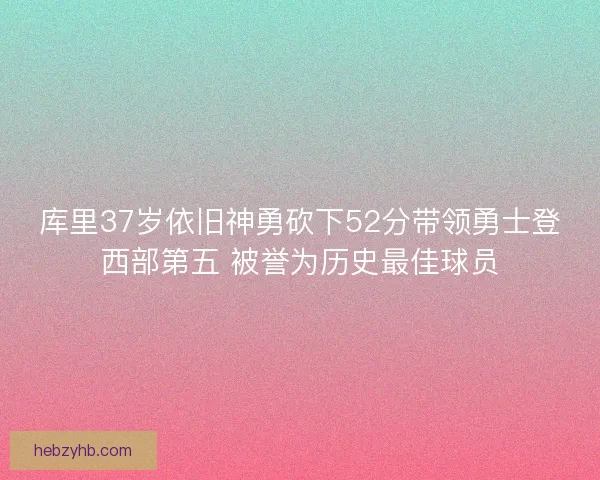 库里37岁依旧神勇砍下52分带领勇士登西部第五 被誉为历史最佳球员