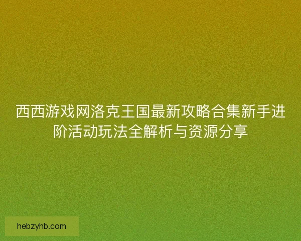 西西游戏网洛克王国最新攻略合集新手进阶活动玩法全解析与资源分享