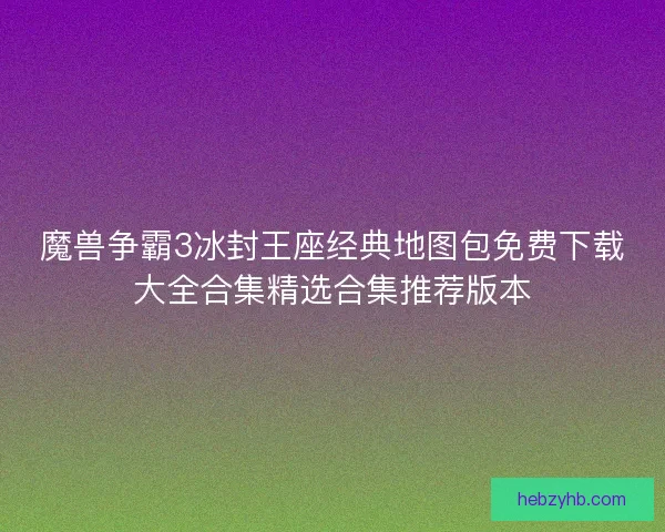 魔兽争霸3冰封王座经典地图包免费下载大全合集精选合集推荐版本 魔兽争霸3冰封王座经典地图包免费下载大全合集精选合集推荐版本