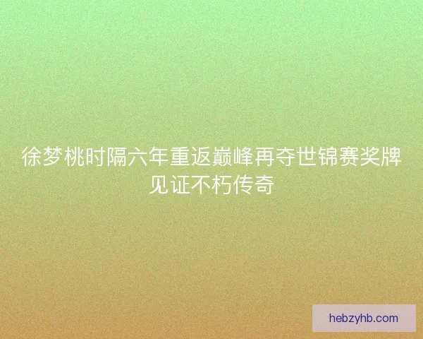 徐梦桃时隔六年重返巅峰再夺世锦赛奖牌见证不朽传奇 徐梦桃时隔六年重返巅峰再夺世锦赛奖牌见证不朽传奇