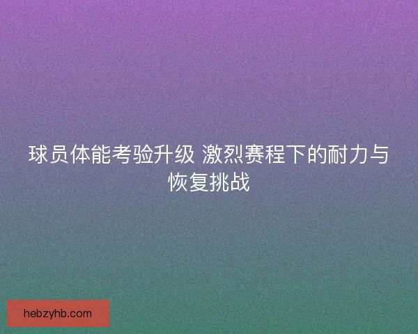 球员体能考验升级 激烈赛程下的耐力与恢复挑战 球员体能考验升级 激烈赛程下的耐力与恢复挑战