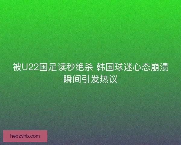 被U22国足读秒绝杀 韩国球迷心态崩溃瞬间引发热议